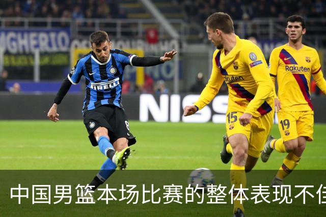 中国男篮本场比赛的整体表现不佳 从始至终都处于比分落后的局面