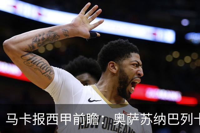马卡报西甲前瞻：奥萨苏纳巴列卡诺或上演对攻，毕巴击败阿拉维斯